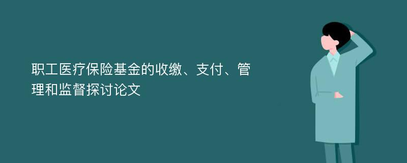 职工医疗保险基金的收缴、支付、管理和监督探讨论文