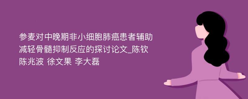 参麦对中晚期非小细胞肺癌患者辅助减轻骨髓抑制反应的探讨论文_陈钦 陈兆波 徐文果 李大磊