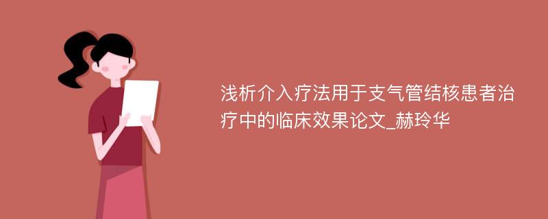 浅析介入疗法用于支气管结核患者治疗中的临床效果论文_赫玲华