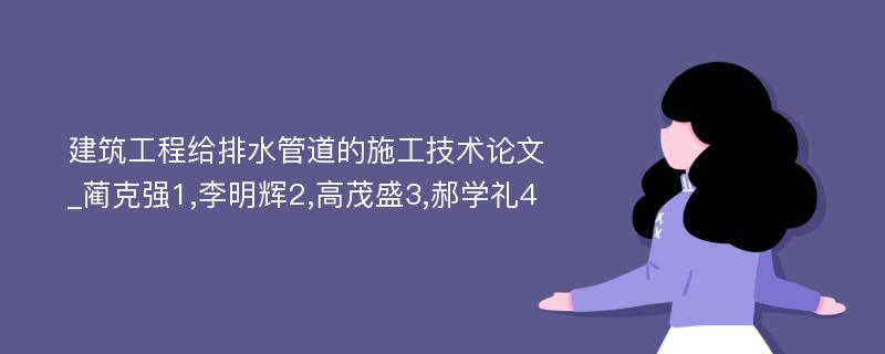 建筑工程给排水管道的施工技术论文_蔺克强1,李明辉2,高茂盛3,郝学礼4