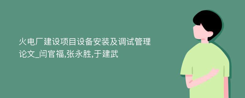 火电厂建设项目设备安装及调试管理论文_闫官福,张永胜,于建武