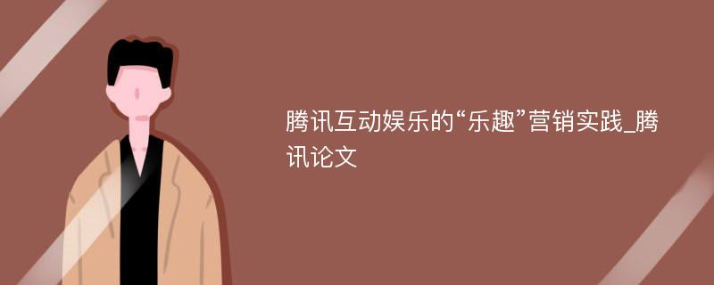 腾讯互动娱乐的“乐趣”营销实践_腾讯论文