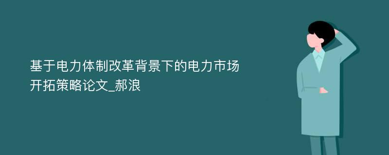 基于电力体制改革背景下的电力市场开拓策略论文_郝浪