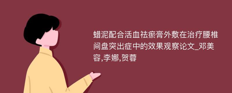 蜡泥配合活血祛瘀膏外敷在治疗腰椎间盘突出症中的效果观察论文_邓美容,李娜,贺蓉