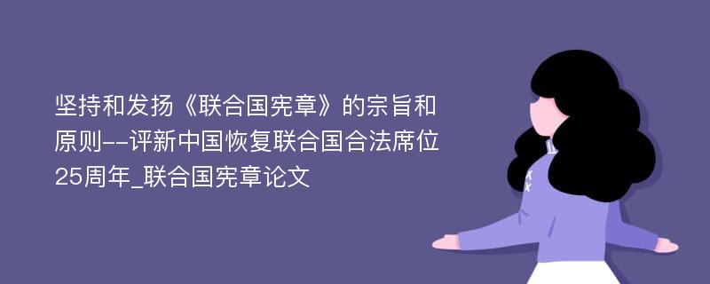 坚持和发扬《联合国宪章》的宗旨和原则--评新中国恢复联合国合法席位25周年_联合国宪章论文