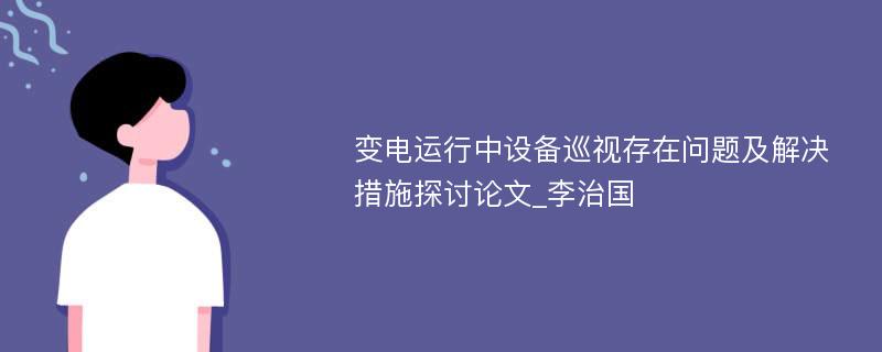 变电运行中设备巡视存在问题及解决措施探讨论文_李治国