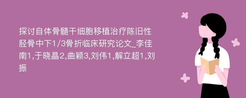 探讨自体骨髓干细胞移植治疗陈旧性胫骨中下1/3骨折临床研究论文_李佳南1,于晓晶2,曲颖3,刘伟1,解立超1,刘振