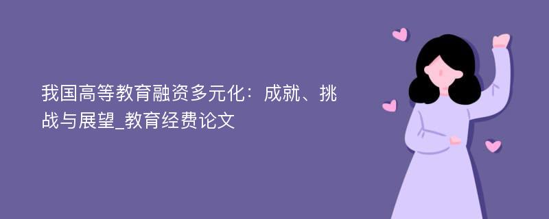 我国高等教育融资多元化：成就、挑战与展望_教育经费论文