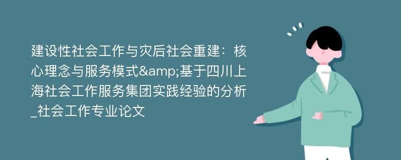 建设性社会工作与灾后社会重建：核心理念与服务模式&基于四川上海社会工作服务集团实践经验的分析_社会工作专业论文