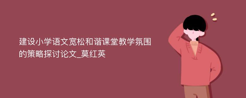 建设小学语文宽松和谐课堂教学氛围的策略探讨论文_莫红英