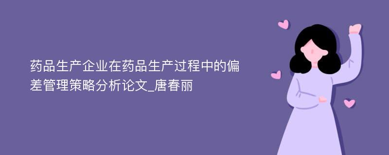 药品生产企业在药品生产过程中的偏差管理策略分析论文_唐春丽