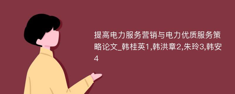 提高电力服务营销与电力优质服务策略论文_韩桂英1,韩洪章2,朱玲3,韩安4