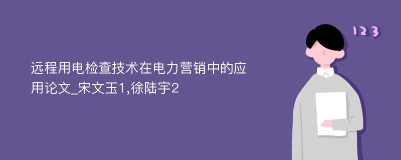 远程用电检查技术在电力营销中的应用论文_宋文玉1,徐陆宇2