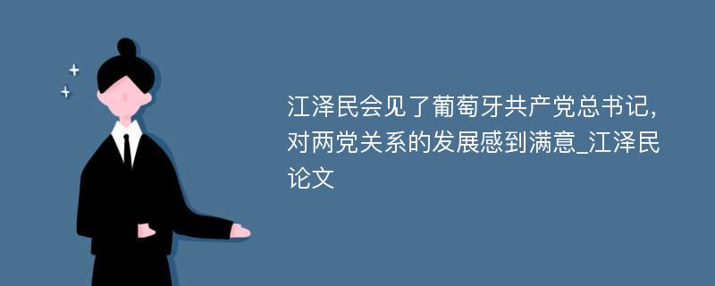 江泽民会见了葡萄牙共产党总书记，对两党关系的发展感到满意_江泽民论文