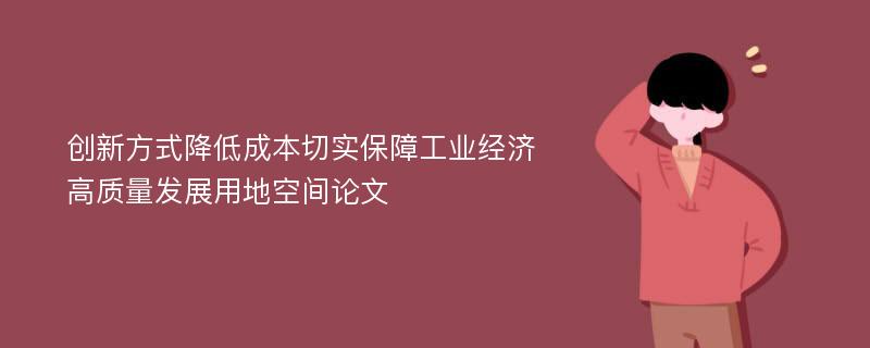 创新方式降低成本切实保障工业经济高质量发展用地空间论文