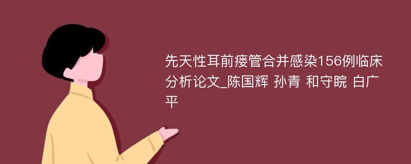 先天性耳前瘘管合并感染156例临床分析论文_陈国辉 孙青 和守睆 白广平