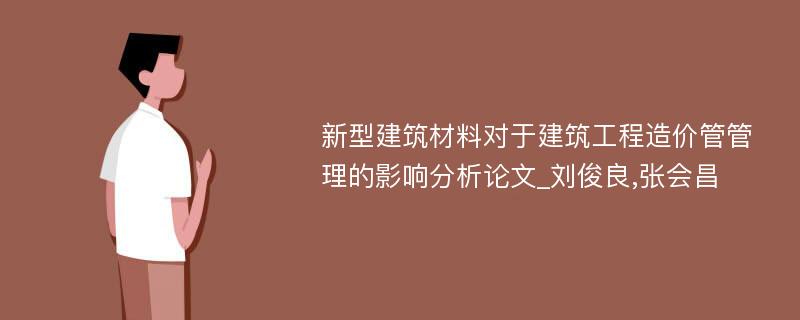 新型建筑材料对于建筑工程造价管管理的影响分析论文_刘俊良,张会昌