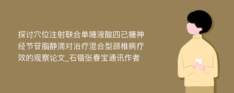 探讨穴位注射联合单唾液酸四己糖神经节苷脂静滴对治疗混合型颈椎病疗效的观察论文_石锴张春宝通讯作者