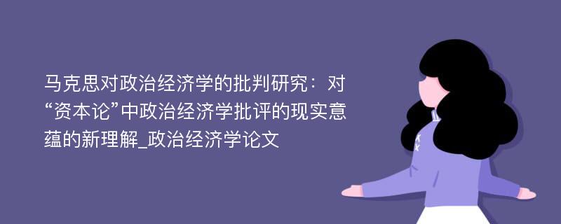 马克思对政治经济学的批判研究：对“资本论”中政治经济学批评的现实意蕴的新理解_政治经济学论文