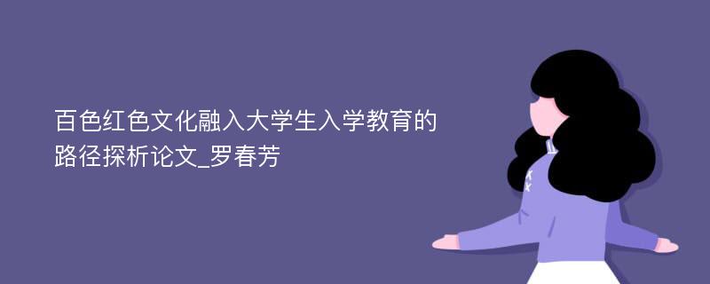 百色红色文化融入大学生入学教育的路径探析论文_罗春芳