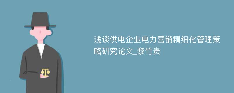 浅谈供电企业电力营销精细化管理策略研究论文_黎竹贵