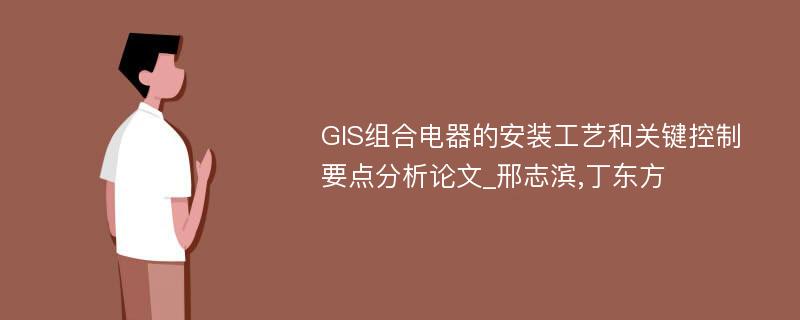 GIS组合电器的安装工艺和关键控制要点分析论文_邢志滨,丁东方