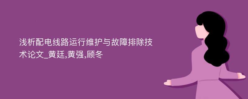 浅析配电线路运行维护与故障排除技术论文_黄廷,黄强,顾冬