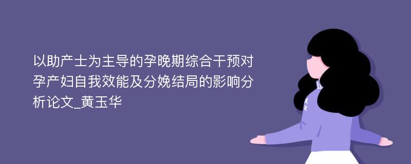 以助产士为主导的孕晚期综合干预对孕产妇自我效能及分娩结局的影响分析论文_黄玉华