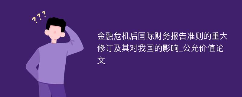 金融危机后国际财务报告准则的重大修订及其对我国的影响_公允价值论文