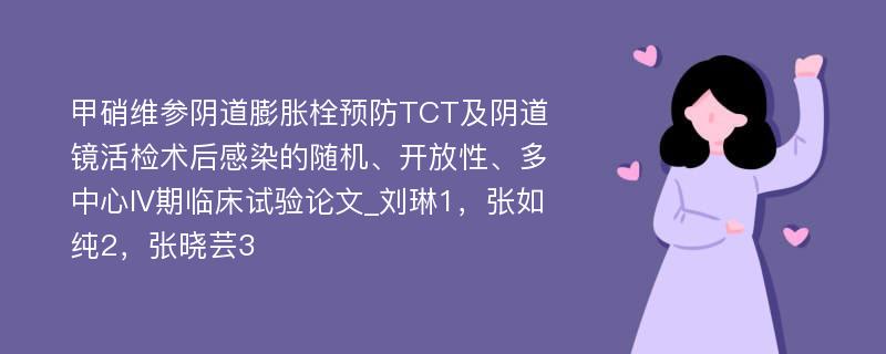 甲硝维参阴道膨胀栓预防TCT及阴道镜活检术后感染的随机、开放性、多中心IV期临床试验论文_刘琳1，张如纯2，张晓芸3