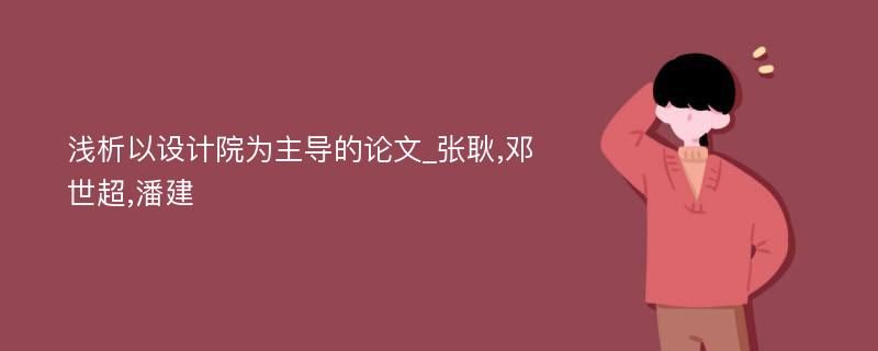 浅析以设计院为主导的论文_张耿,邓世超,潘建