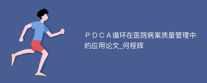 ＰＤＣＡ循环在医院病案质量管理中的应用论文_何程辉