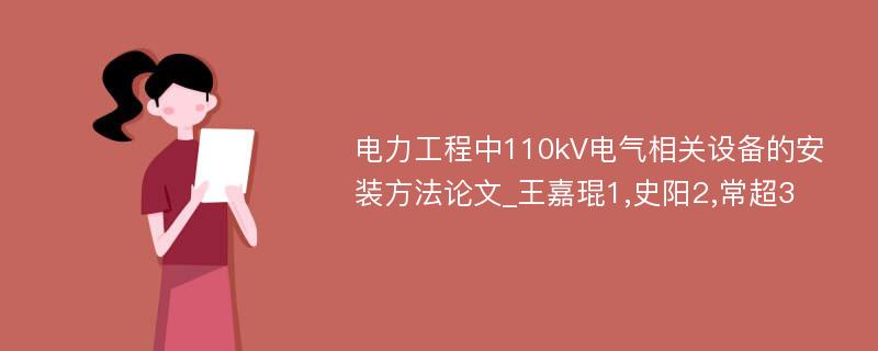 电力工程中110kV电气相关设备的安装方法论文_王嘉琨1,史阳2,常超3