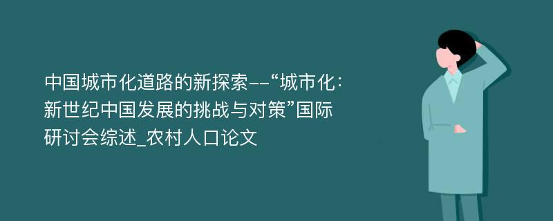 中国城市化道路的新探索--“城市化：新世纪中国发展的挑战与对策”国际研讨会综述_农村人口论文