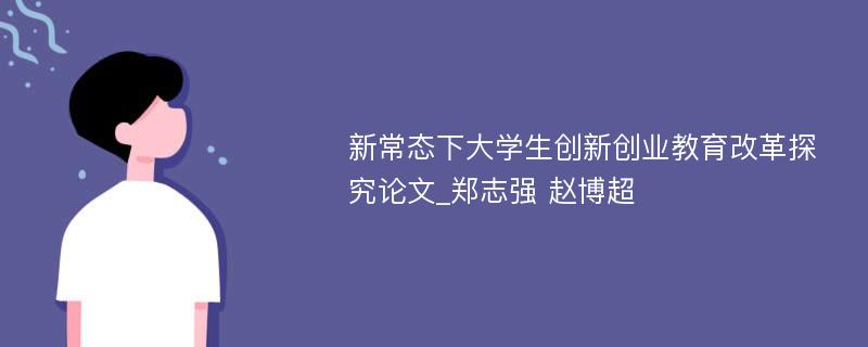 新常态下大学生创新创业教育改革探究论文_郑志强 赵博超