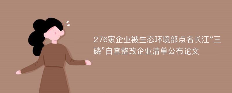 276家企业被生态环境部点名长江“三磷”自查整改企业清单公布论文