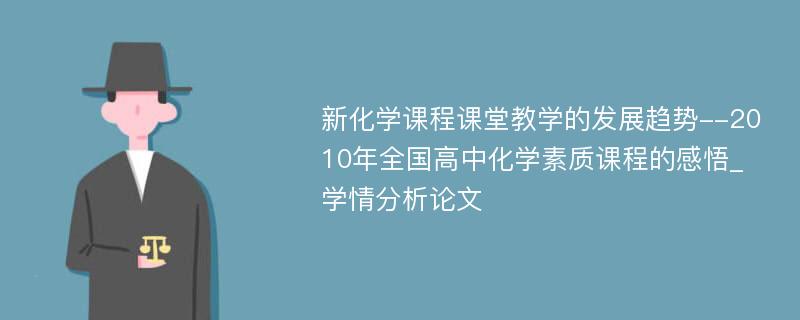 新化学课程课堂教学的发展趋势--2010年全国高中化学素质课程的感悟_学情分析论文