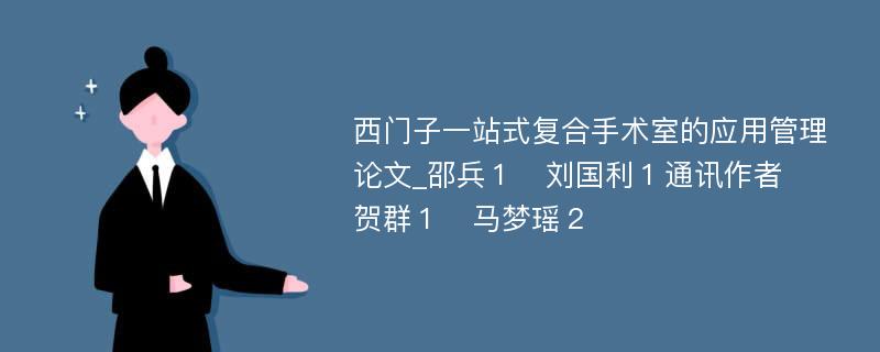 西门子一站式复合手术室的应用管理论文_邵兵１　刘国利１通讯作者　贺群１　马梦瑶２