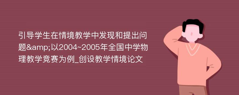 引导学生在情境教学中发现和提出问题&以2004~2005年全国中学物理教学竞赛为例_创设教学情境论文