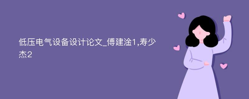 低压电气设备设计论文_傅建淦1,寿少杰2