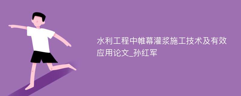 水利工程中帷幕灌浆施工技术及有效应用论文_孙红军