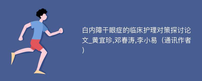 白内障干眼症的临床护理对策探讨论文_黄宜珍,邓春涛,李小易（通讯作者）