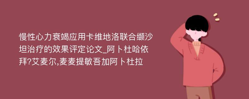 慢性心力衰竭应用卡维地洛联合缬沙坦治疗的效果评定论文_阿卜杜哈依拜?艾麦尔,麦麦提敏吾加阿卜杜拉