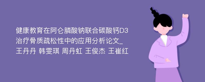 健康教育在阿仑膦酸钠联合碳酸钙D3治疗骨质疏松性中的应用分析论文_王丹丹 韩雯琪 周丹虹 王俊杰 王崔红