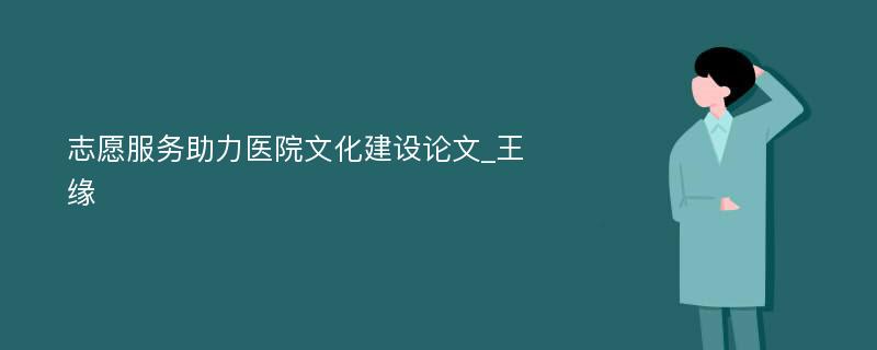 志愿服务助力医院文化建设论文_王缘