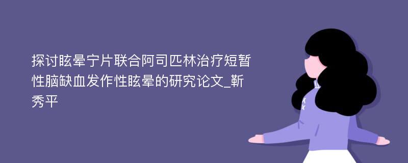 探讨眩晕宁片联合阿司匹林治疗短暂性脑缺血发作性眩晕的研究论文_靳秀平