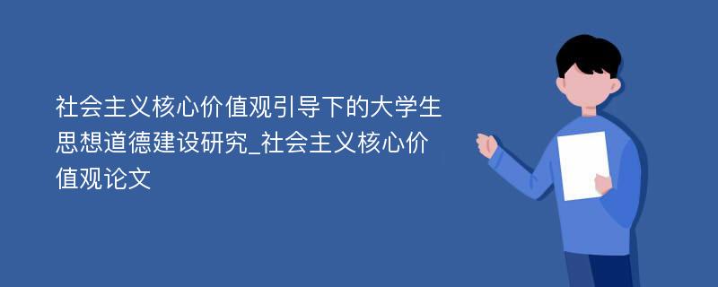 社会主义核心价值观引导下的大学生思想道德建设研究_社会主义核心价值观论文