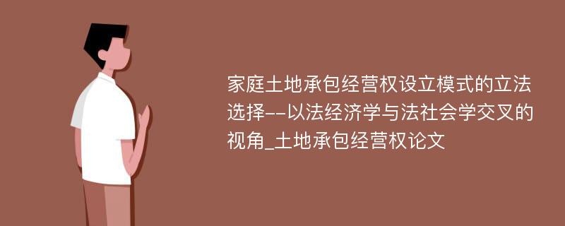 家庭土地承包经营权设立模式的立法选择--以法经济学与法社会学交叉的视角_土地承包经营权论文