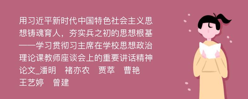 用习近平新时代中国特色社会主义思想铸魂育人，夯实兵之初的思想根基——学习贯彻习主席在学校思想政治理论课教师座谈会上的重要讲话精神论文_潘明　褚亦农　贾萃　曹艳　王艺婷　曾建