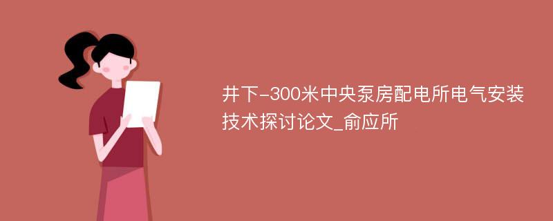 井下-300米中央泵房配电所电气安装技术探讨论文_俞应所